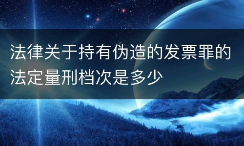 法律关于持有伪造的发票罪的法定量刑档次是多少