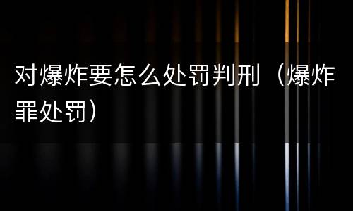 对爆炸要怎么处罚判刑（爆炸罪处罚）