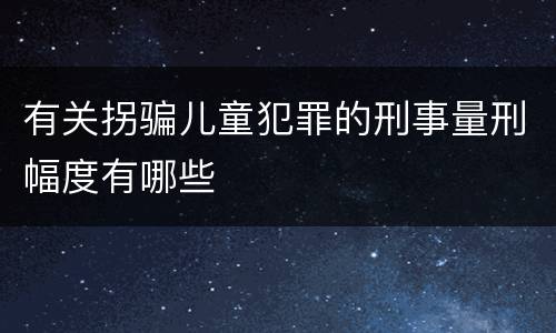 有关拐骗儿童犯罪的刑事量刑幅度有哪些