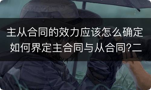 主从合同的效力应该怎么确定 如何界定主合同与从合同?二者的效力有何关联