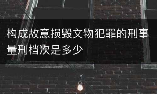 构成故意损毁文物犯罪的刑事量刑档次是多少