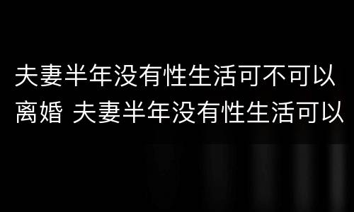 夫妻半年没有性生活可不可以离婚 夫妻半年没有性生活可以离婚吗