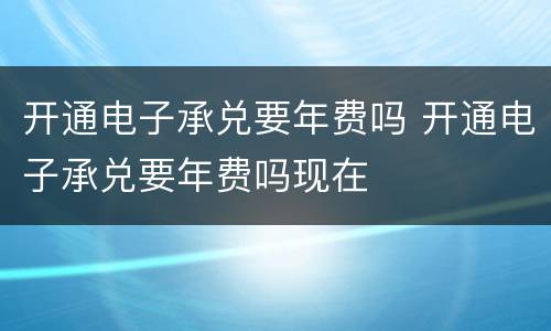 开通电子承兑要年费吗 开通电子承兑要年费吗现在