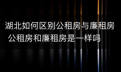 湖北如何区别公租房与廉租房 公租房和廉租房是一样吗