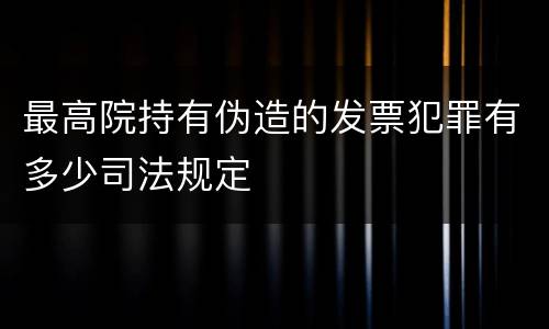 最高院持有伪造的发票犯罪有多少司法规定