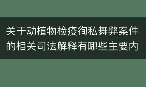 关于动植物检疫徇私舞弊案件的相关司法解释有哪些主要内容