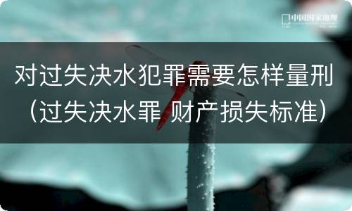 对过失决水犯罪需要怎样量刑（过失决水罪 财产损失标准）