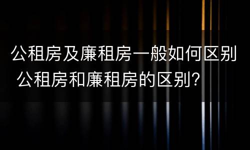 公租房及廉租房一般如何区别 公租房和廉租房的区别?