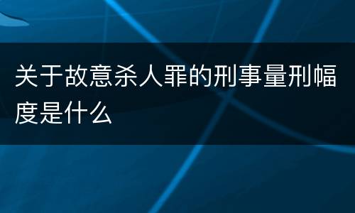 关于故意杀人罪的刑事量刑幅度是什么