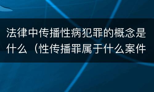 法律中传播性病犯罪的概念是什么（性传播罪属于什么案件）