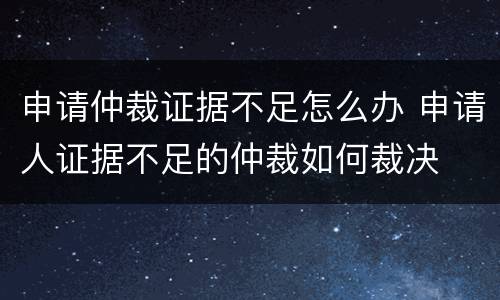 申请仲裁证据不足怎么办 申请人证据不足的仲裁如何裁决