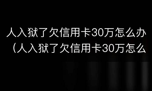 人入狱了欠信用卡30万怎么办（人入狱了欠信用卡30万怎么办呢）