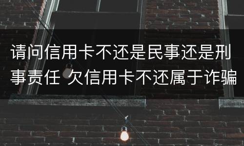 请问信用卡不还是民事还是刑事责任 欠信用卡不还属于诈骗吗