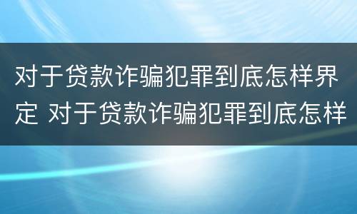 对于贷款诈骗犯罪到底怎样界定 对于贷款诈骗犯罪到底怎样界定的