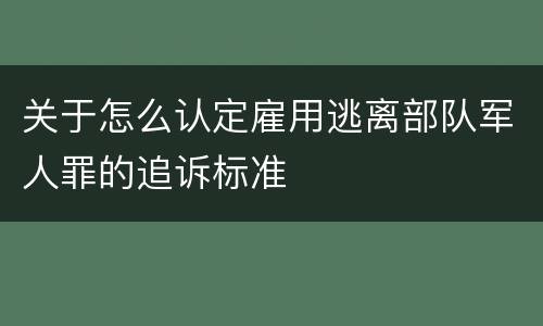 关于怎么认定雇用逃离部队军人罪的追诉标准