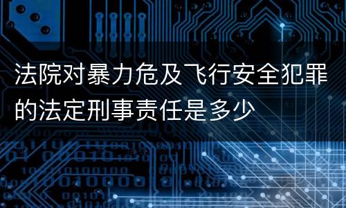 法院对暴力危及飞行安全犯罪的法定刑事责任是多少