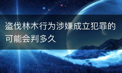 盗伐林木行为涉嫌成立犯罪的可能会判多久