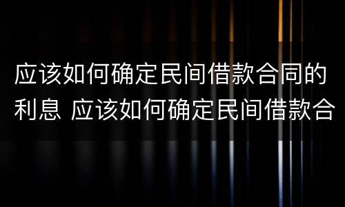 应该如何确定民间借款合同的利息 应该如何确定民间借款合同的利息金额