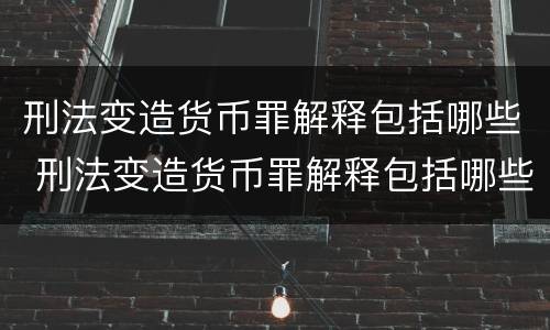 刑法变造货币罪解释包括哪些 刑法变造货币罪解释包括哪些案件