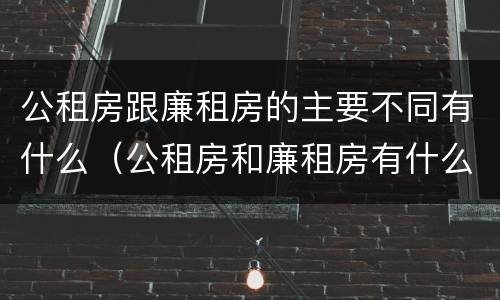 公租房跟廉租房的主要不同有什么（公租房和廉租房有什么区别呢）