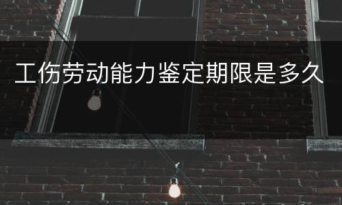 工伤劳动能力鉴定期限是多久