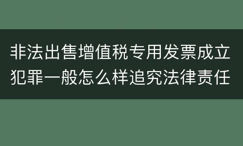 非法出售增值税专用发票成立犯罪一般怎么样追究法律责任