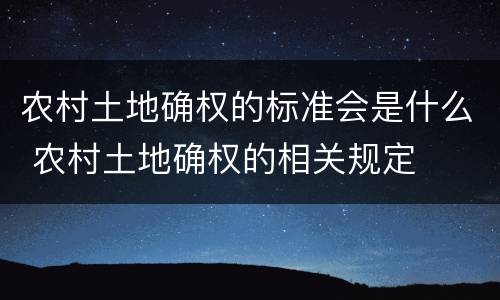 农村土地确权的标准会是什么 农村土地确权的相关规定