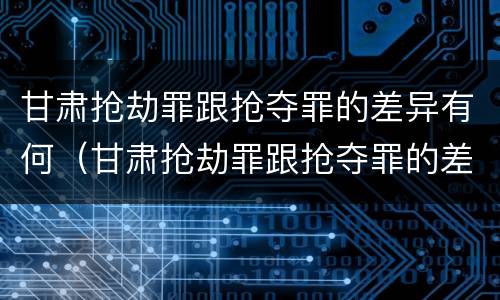 甘肃抢劫罪跟抢夺罪的差异有何（甘肃抢劫罪跟抢夺罪的差异有何不同）