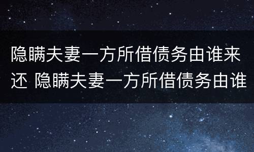 隐瞒夫妻一方所借债务由谁来还 隐瞒夫妻一方所借债务由谁来还款