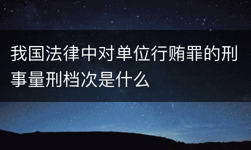 我国法律中对单位行贿罪的刑事量刑档次是什么