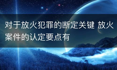 对于放火犯罪的断定关键 放火案件的认定要点有