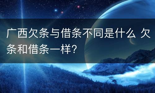 广西欠条与借条不同是什么 欠条和借条一样?