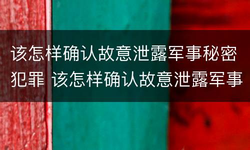 该怎样确认故意泄露军事秘密犯罪 该怎样确认故意泄露军事秘密犯罪记录