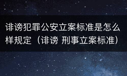 诽谤犯罪公安立案标准是怎么样规定（诽谤 刑事立案标准）