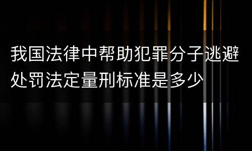 我国法律中帮助犯罪分子逃避处罚法定量刑标准是多少