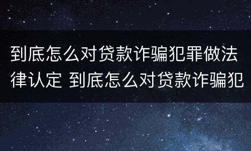 到底怎么对贷款诈骗犯罪做法律认定 到底怎么对贷款诈骗犯罪做法律认定的