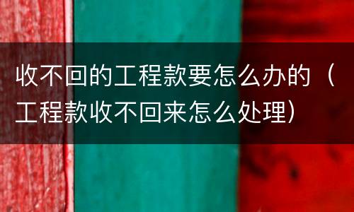 收不回的工程款要怎么办的（工程款收不回来怎么处理）