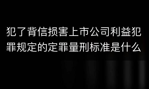 犯了背信损害上市公司利益犯罪规定的定罪量刑标准是什么样的