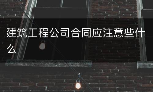 建筑工程公司合同应注意些什么