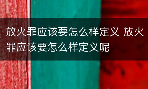 放火罪应该要怎么样定义 放火罪应该要怎么样定义呢