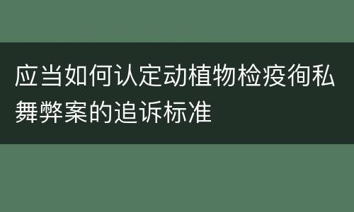 应当如何认定动植物检疫徇私舞弊案的追诉标准