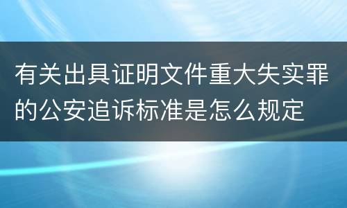 有关出具证明文件重大失实罪的公安追诉标准是怎么规定