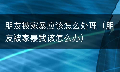 朋友被家暴应该怎么处理（朋友被家暴我该怎么办）