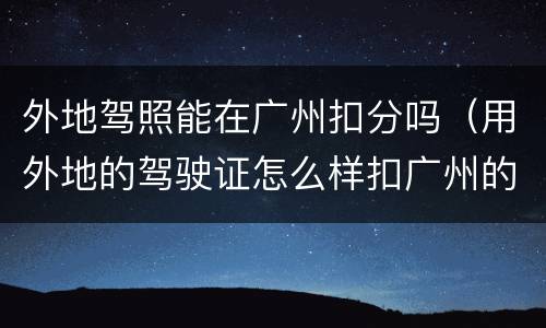 外地驾照能在广州扣分吗（用外地的驾驶证怎么样扣广州的分）