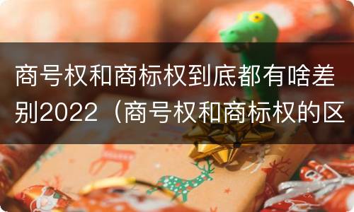 商号权和商标权到底都有啥差别2022（商号权和商标权的区别）