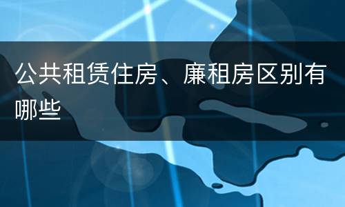 公共租赁住房、廉租房区别有哪些