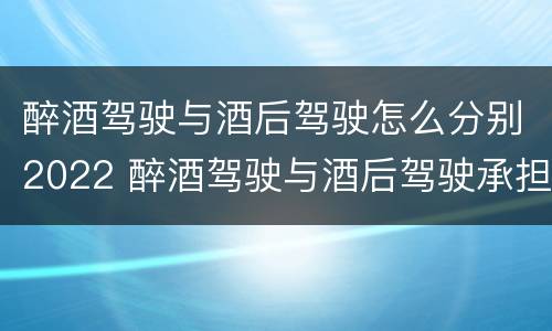 醉酒驾驶与酒后驾驶怎么分别2022 醉酒驾驶与酒后驾驶承担的法律责任有何区别?