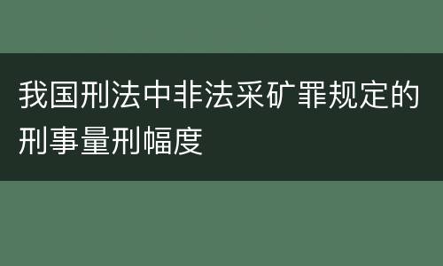 我国刑法中非法采矿罪规定的刑事量刑幅度