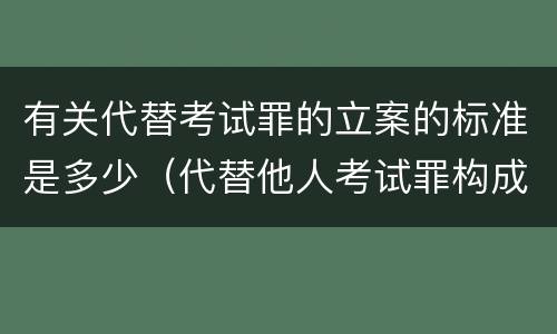 有关代替考试罪的立案的标准是多少（代替他人考试罪构成要件有何规定）