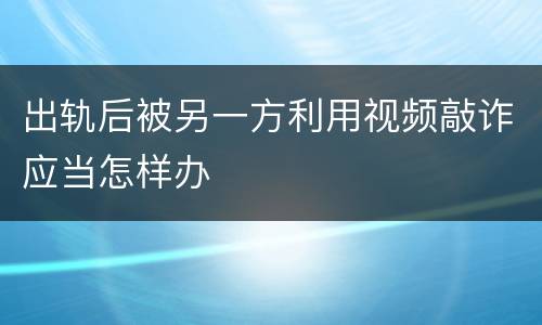 出轨后被另一方利用视频敲诈应当怎样办